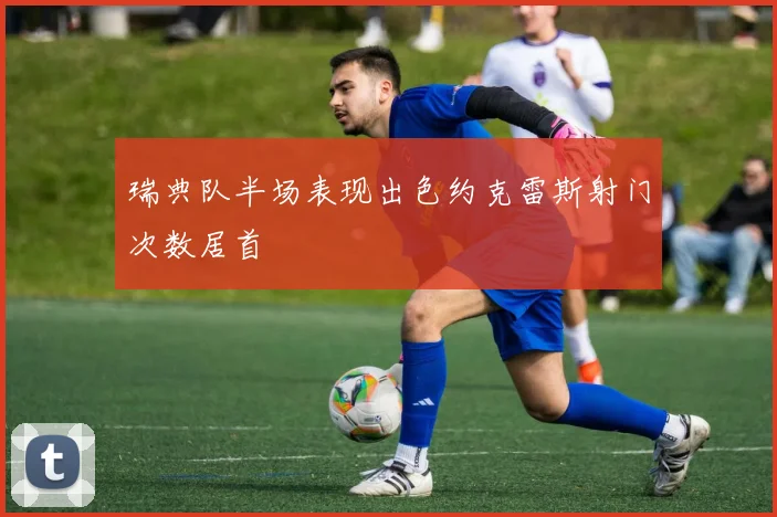 瑞典队半场表现出色约克雷斯射门次数居首