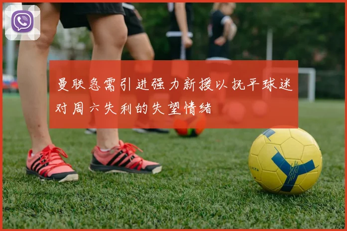 曼联急需引进强力新援以抚平球迷对周六失利的失望情绪