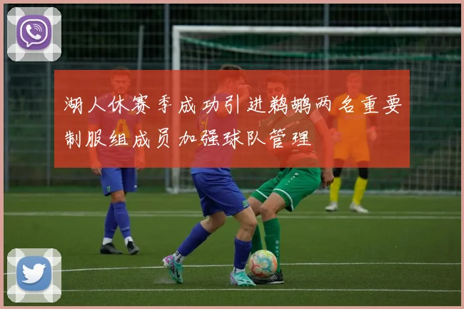 湖人休赛季成功引进鹈鹕两名重要制服组成员加强球队管理