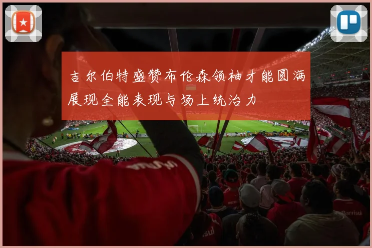 吉尔伯特盛赞布伦森领袖才能圆满展现全能表现与场上统治力